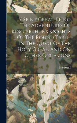 Y Seint Greal, Being The Adventures Of King Arthur's Knights Of The Round Table, In The Quest Of The Holy Greal, And On Other Occasions(English, Hardcover, unknown)
