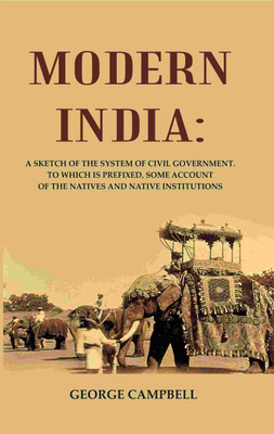 Modern India: A Sketch of the System of Civil Government. to Which Is Prefixed, Some Account of the Natives and Native Institutions(Paperback, George Campbell)