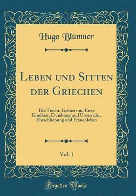 Leben und Sitten der Griechen, Vol. 1: Die Tracht, Geburt und Erste Kindheit, Erziehung und Unterricht, Eheschliessung und Frauenleben (Classic Reprint)(German, Hardcover, Blumner Hugo) Leben und Sitten der Griechen, Vol. 1: Die Tracht, Geburt und Erste Kindheit, Erziehung und Unterricht, Eheschliessung und Frauenleben (Classic Reprint)(German, Hardcover, Blumner Hugo)