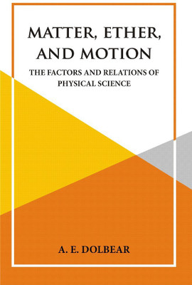 Matter, Ether and Motion (The Factors and Relations of Physical Science)(Hardcover, A. E. Dolbear)