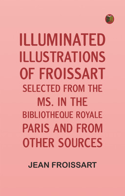 Illuminated illustrations of Froissart; Selected from the ms. in the Bibliotheque royale, Paris, and from other sources(Paperback, Jean Froissart)
