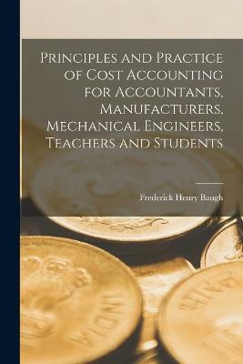 Principles and Practice of Cost Accounting for Accountants, Manufacturers, Mechanical Engineers, Teachers and Students(English, Paperback, Baugh Frederick Henry)