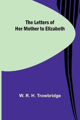 The Letters of Her Mother to Elizabeth(English, Paperback, R H Trowbridge W)