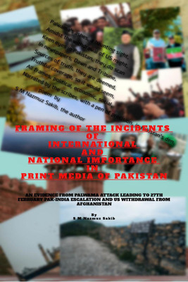 Framing of the Incidents of International and National Importance in Print Media of Pakistan  - AN EVIDENCE FROM PALWAMA ATTACK LEADING TO 27TH FEBRUARY PAK-INDIA ESCALATION AND US WITHDRAWAL FROM AFGHANISTAN(English, Paperback, Sakib S M Nazmuz)