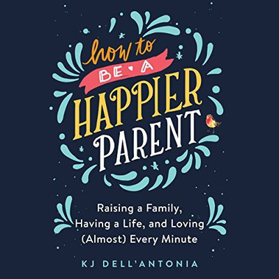 How To Be A Happier Parent: Raising A Family, Having A Life, And Loving (Almost) Every Minute(Hardcover, KJ Dell'Antonia)