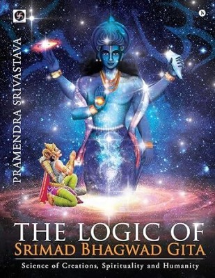 The Logic Of Srimad Bhagwad Gita : Science Of Creations, Spirituality And Humanity(Paperback, Pramendra Srivastava)