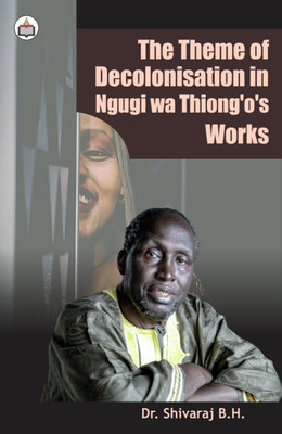 The Theme Of Decolonisation In Ngugi Wa Thiong’o’s Works(Hardcover, Dr. Shivaraj B. H.)