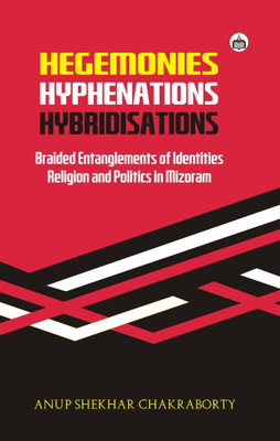 Hegemonies, Hyphenations, And Hybridisations: Braided Entanglements Of Identities, Religion And Politics In Mizoram(Hardcover, Anup Shekhar Chakraborty)