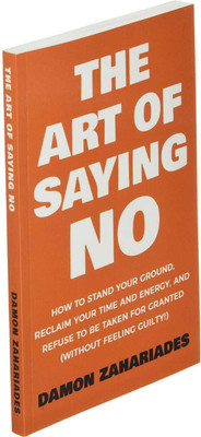 The Art Of Saying NO: How To Stand Your Ground, Reclaim Your Time And Energy, And Refuse To Be Taken For Granted (Without Feeling Guilty!) (Paperback, Demon Zahariades) (Paperback, Demon Zahariads)(Paperback, Demon Zahariads)