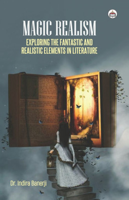 Magic Realism: Exploring The Fantastic And Realistic Elements In Literature(Hardcover, Dr. Indira Banerji)