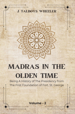 MADRAS IN THE OLDEN TIME Being A History Of The Presidency From The First Foundation To The Governorship Of Thomas Pitt, Grandfather Of The Earl Of Chatham 1639-1702(Paperback, J. Talboys Wheeler)