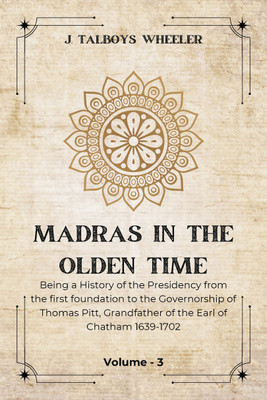 MADRAS IN THE OLDEN TIME Being A History Of The Presidency From The First Foundation To The Governorship Of Thomas Pitt, Grandfather Of The Earl Of Chatham 1639-1702(Paperback, J. Talboys Wheeler)