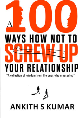 A 100 WAYS HOW NOT TO SCREW UP YOUR RELATIONSHIP: A Collection Of Wisdom From The Ones Who Messed Up(Paperback, ANKITH S KUMAR)