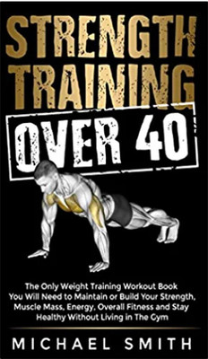 Strength Training Over 40: The Only Weight Training Workout Book You Will Need To Maintain Or Build Your Strength, Muscle Mass, Energy, Overall ... Will Need To Maintain Or Build Your Strength(Hardcover, Michael Smith)