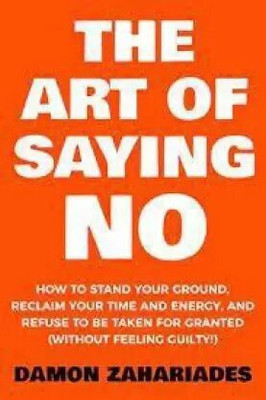 The Art Of Saying NO: How To Stand Your Ground, Reclaim Your Time And Energy, And Refuse To Be Taken For Granted (Without Feeling Guilty!) (Paperback, Demon Zahariades)(Paperback, Damon Zahariades)