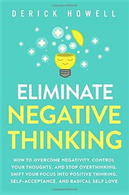 Eliminate Negative Thinking: How To Overcome Negativity, Control Your Thoughts, And Stop Overthinking. Shift Your Focus Into Positive Thinking, Self-Acceptance, And Radical Self Love(Paperback, Derick Howell) Eliminate Negative Thinking: How To Overcome Negativity, Control Your Thoughts, And Stop Overthinking. Shift Your Focus Into Positive Thinking, Self-Acceptance, And Radical Self Love(Paperback, Derick Howell)