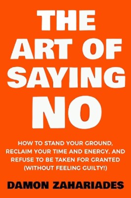 The Art Of Saying No: How To Stand Your Ground, Reclaim Time And Energy, And Refuse To Be Taken For Granted(Paperback, Zahariades Damon)