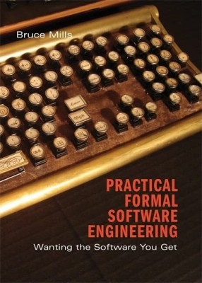 Practical Formal Software Engineering: Wanting The Software You Get(Hardcover, Bruce Mills)
