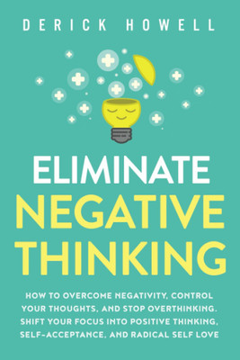 Eliminate Negative Thinking: How To Overcome Negativity, Control Your Thoughts, And Stop Overthinking. Shift Your Focus Into Positive Thinking, Self-Acceptance, And Radical Self Love(Paperback, Derick Howell)