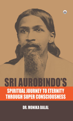 Sri Aurobindo’s Spiritual Journey To Eternity Through Super Consciousness(Hardcover, Monica Dalal)