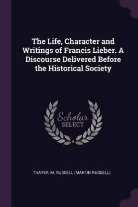 The Life, Character and Writings of Francis Lieber. a Discourse Delivered Before the Historical Society