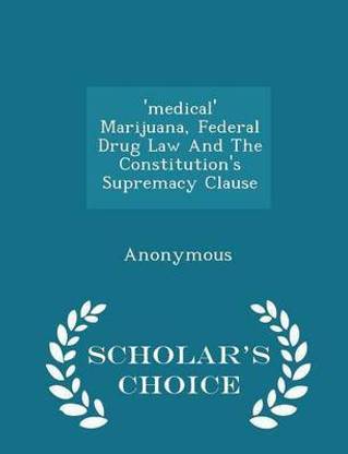 Medical Marijuana Federal Drug Law And The Constitution S Supremacy Clause Scholar S Choice Edition Buy Medical Marijuana Federal Drug Law And The Constitution S Supremacy Clause Scholar S Choice Edition By Unknown At
