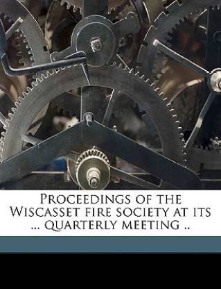 Proceedings of the Wiscasset Fire Society at Its ... Quarterly Meeting .. Volume 3