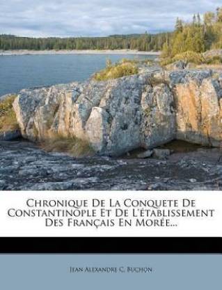 Chronique De La Conquete De Constantinople Et De L'etablissement Des Francais En Moree...