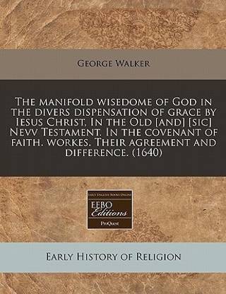 The Manifold Wisedome of God in the Divers Dispensation of Grace by Iesus  Christ, in the Old [And] [Sic] Nevv Testament. in the Covenant of Faith.  Workes. Their Agreement and Difference. (1640):