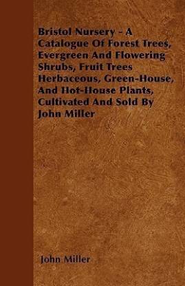 Bristol Nursery - A Catalogue Of Forest Trees, Evergreen And Flowering Shrubs, Fruit Trees Herbaceous, Green-House, And Hot-House Plants, Cultivated And Sold By John Miller