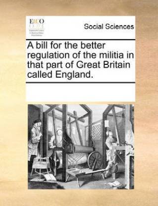 A Bill for the Better Regulation of the Militia in That Part of Great Britain Called England.