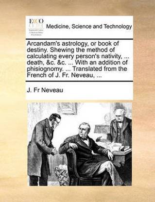 Arcandam's Astrology, or Book of Destiny. Shewing the Method of Calculating  Every Person's Nativity, ... Death, &C. &C. ... with an Addition of ...