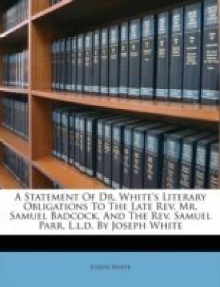 A Statement of Dr. White's Literary Obligations to the Late REV. Mr. Samuel Badcock, and the REV. Samuel Parr, L.L.D. by Joseph White