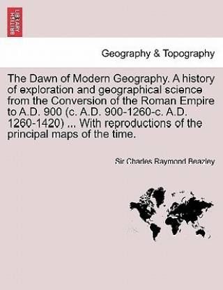 The Dawn of Modern Geography. A history of exploration and geographical science from the Conversion of the Roman Empire to A.D. 900 (c. A.D. 900-1260-c. A.D. 1260-1420) ... With reproductions of the principal maps of the time. VOL. III