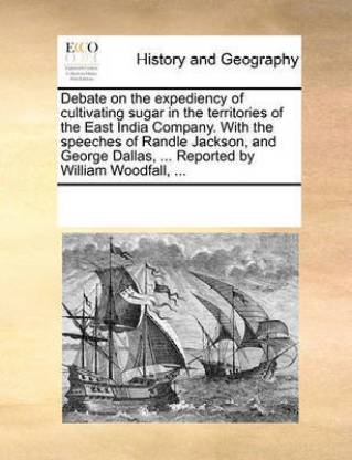 Debate on the Expediency of Cultivating Sugar in the Territories of the East India Company. with the Speeches of Randle Jackson, and George Dallas, ... Reported by William Woodfall, ...