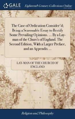 The Case of Ordination Consider'd; Being a Seasonable Essay to Rectify Some Prevailing Opinions. ... by a Lay-Man of the Church of England. the Second Edition, with a Larger Preface, and an Appendix ...
