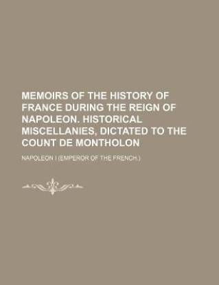 Memoirs of the History of France During the Reign of Napoleon. Historical Miscellanies, Dictated to the Count de Montholon