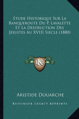 Etude Historique Sur La Banqueroute Du P. Lavalette Et La Destruction Des Jesuites Au XVIII Siecle (1880)