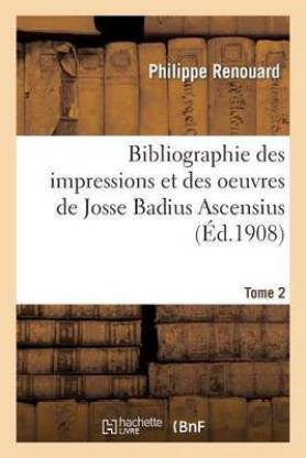 Bibliographie Des Impressions Et Des Oeuvres de Josse Badius Ascensius, 1462-1535. Tome 2