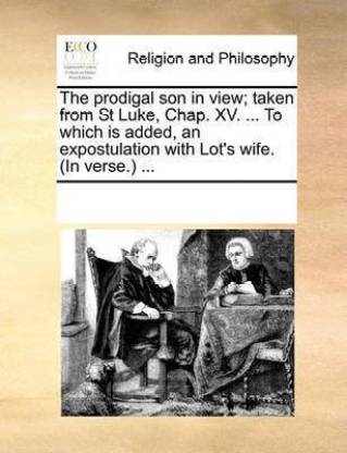 The prodigal son in view; taken from St Luke, Chap. XV. ... To which is added, an expostulation with Lot's wife. (In verse.) ...