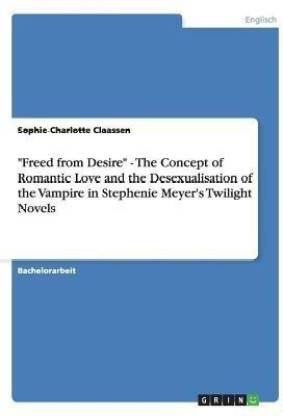 Freed from Desire - The Concept of Romantic Love and the Desexualisation of the Vampire in Stephenie Meyer's Twilight Novels