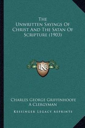 The Unwritten Sayings Of Christ And The Satan Of Scripture (1903): Buy The  Unwritten Sayings Of Christ And The Satan Of Scripture (1903) by  Griffinhoofe Charles George at Low Price in India |