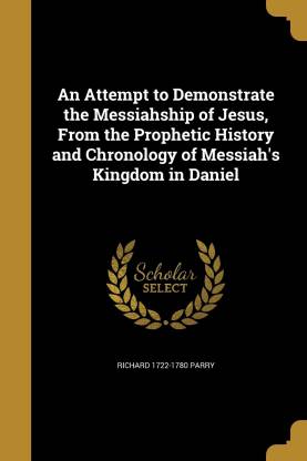 An Attempt to Demonstrate the Messiahship of Jesus, From the Prophetic History and Chronology of Messiah's Kingdom in Daniel