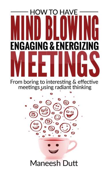 How to Have Mind Blowing, Engaging & Energizing Meetings  - From Boring to Interesting and effective meetings using Radiant Thinking