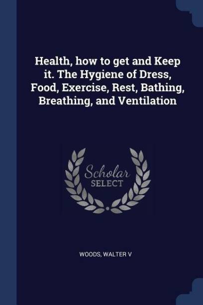 Health, How to Get and Keep It. the Hygiene of Dress, Food, Exercise, Rest, Bathing, Breathing, and Ventilation