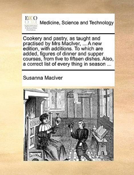 Cookery and Pastry, as Taught and Practised by Mrs Maciver, ... a New Edition, with Additions. to Which Are Added, Figures of Dinner and Supper Courses, from Five to Fifteen Dishes. Also, a Correct List of Every Thing in Season ...