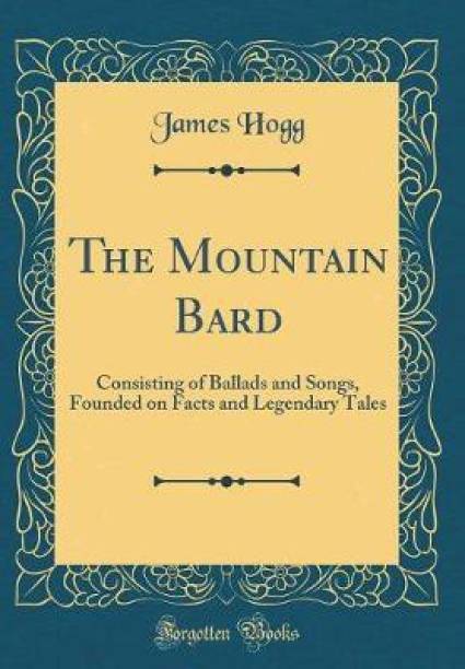 The Mountain Bard: Consisting of Ballads and Songs, Founded on Facts and Legendary Tales (Classic Reprint)