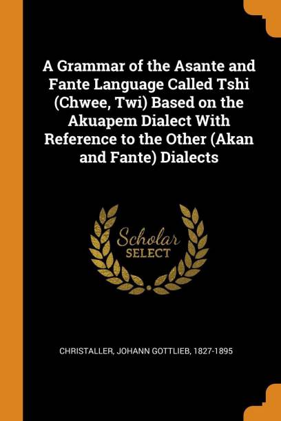 A Grammar of the Asante and Fante Language Called Tshi (Chwee, Twi) Based on the Akuapem Dialect with Reference to the Other (Akan and Fante) Dialects