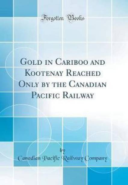 Gold in Cariboo and Kootenay Reached Only by the Canadian Pacific Railway (Classic Reprint)