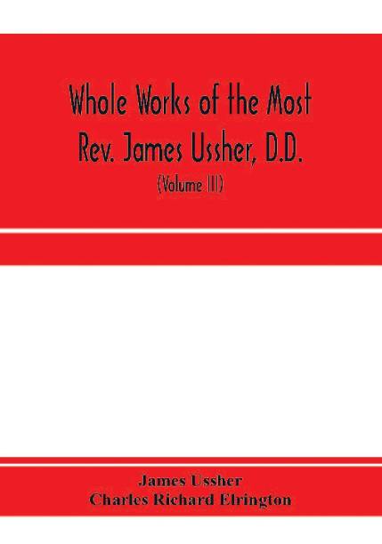 Whole works of the Most Rev. James Ussher, D.D., Lord Archbishop of Armagh, and Primate of all Ireland. now for the first time collected, with a life of the author and an account of his writings (Volume III)